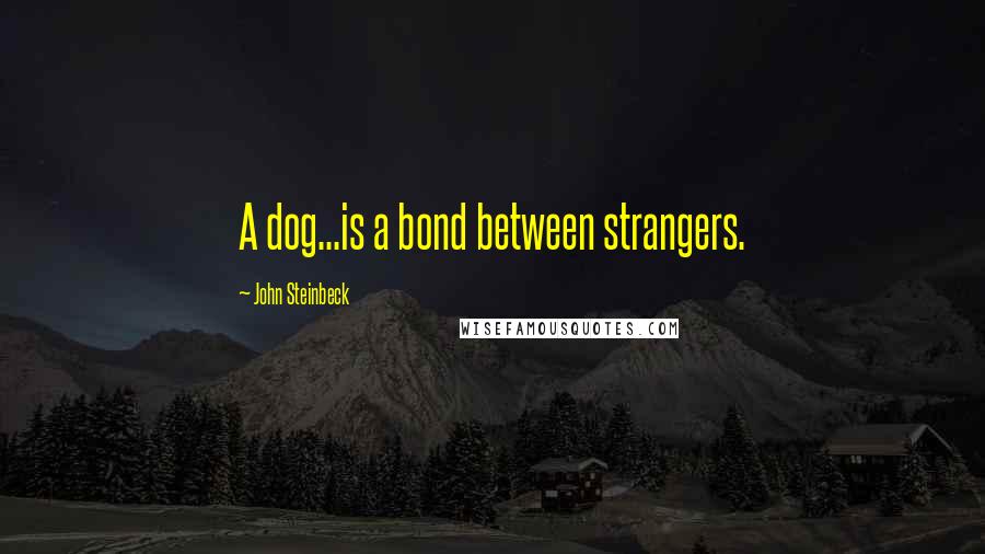 John Steinbeck Quotes: A dog...is a bond between strangers.