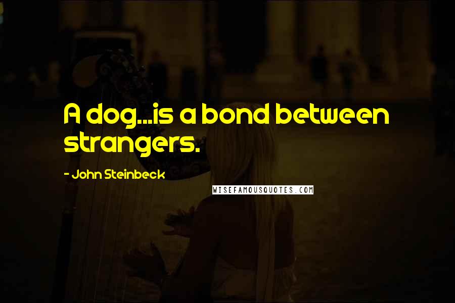 John Steinbeck Quotes: A dog...is a bond between strangers.