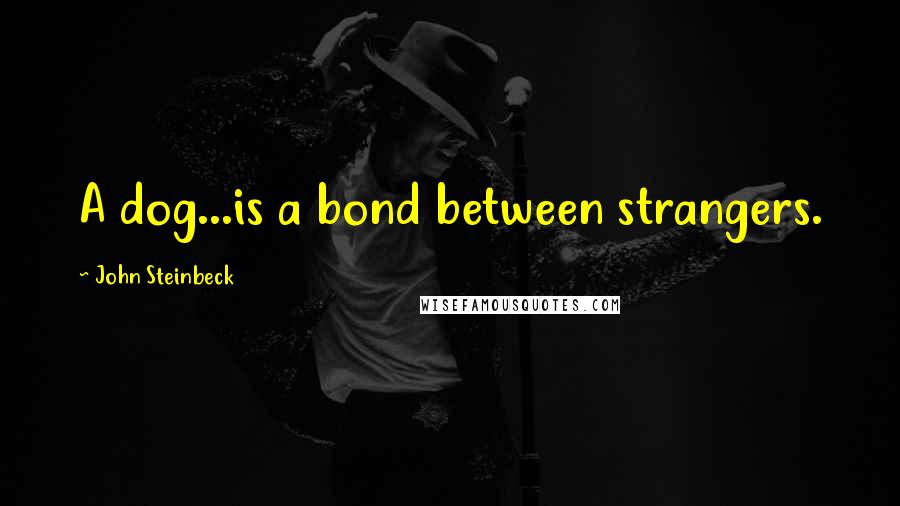 John Steinbeck Quotes: A dog...is a bond between strangers.