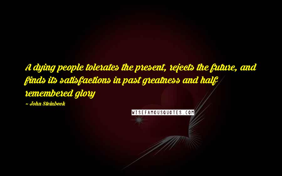 John Steinbeck Quotes: A dying people tolerates the present, rejects the future, and finds its satisfactions in past greatness and half remembered glory