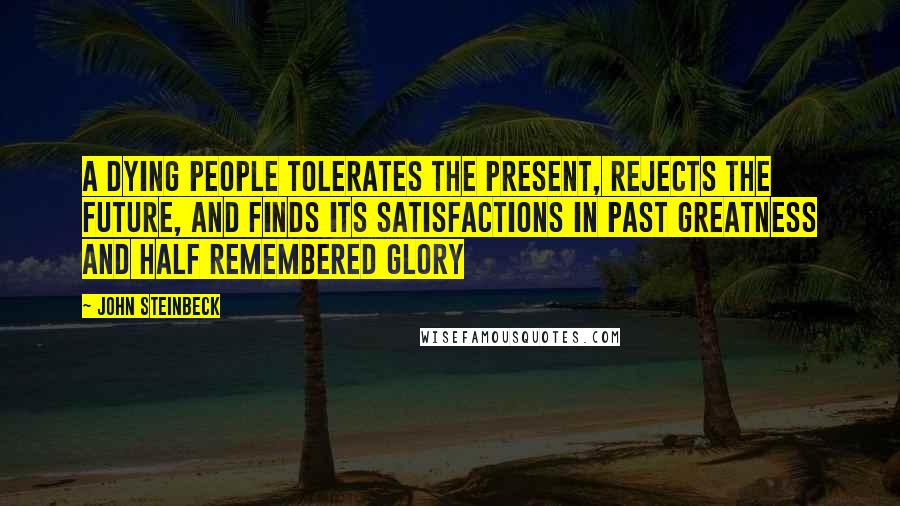 John Steinbeck Quotes: A dying people tolerates the present, rejects the future, and finds its satisfactions in past greatness and half remembered glory