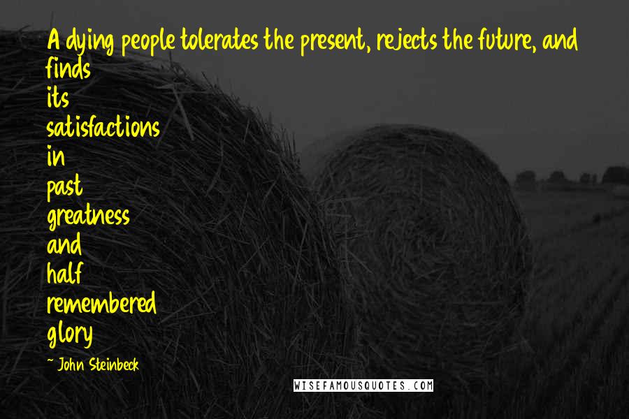 John Steinbeck Quotes: A dying people tolerates the present, rejects the future, and finds its satisfactions in past greatness and half remembered glory