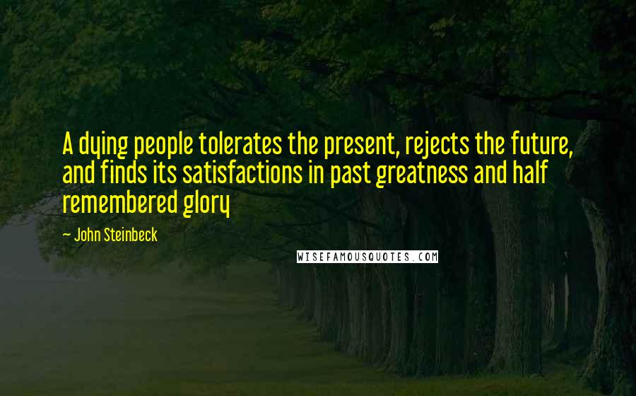 John Steinbeck Quotes: A dying people tolerates the present, rejects the future, and finds its satisfactions in past greatness and half remembered glory