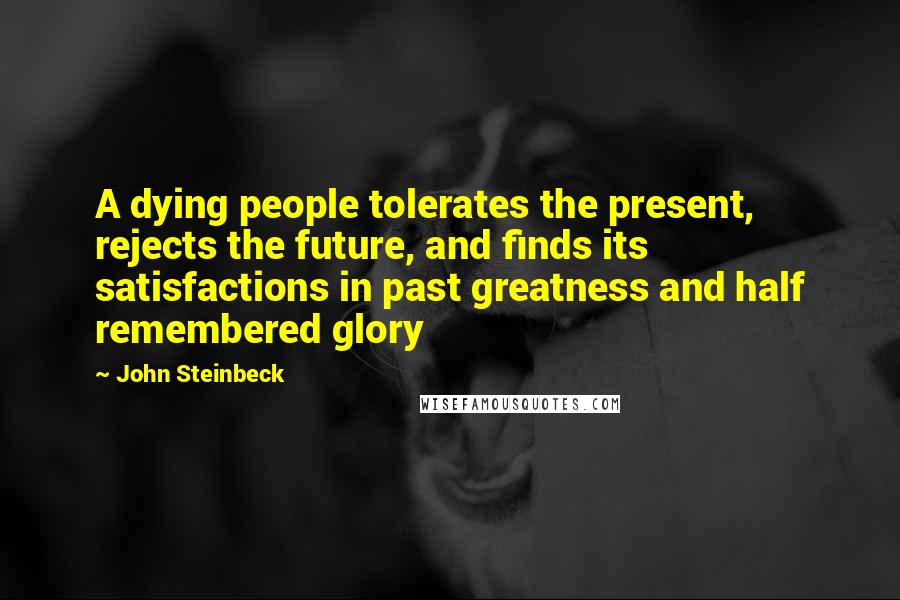John Steinbeck Quotes: A dying people tolerates the present, rejects the future, and finds its satisfactions in past greatness and half remembered glory