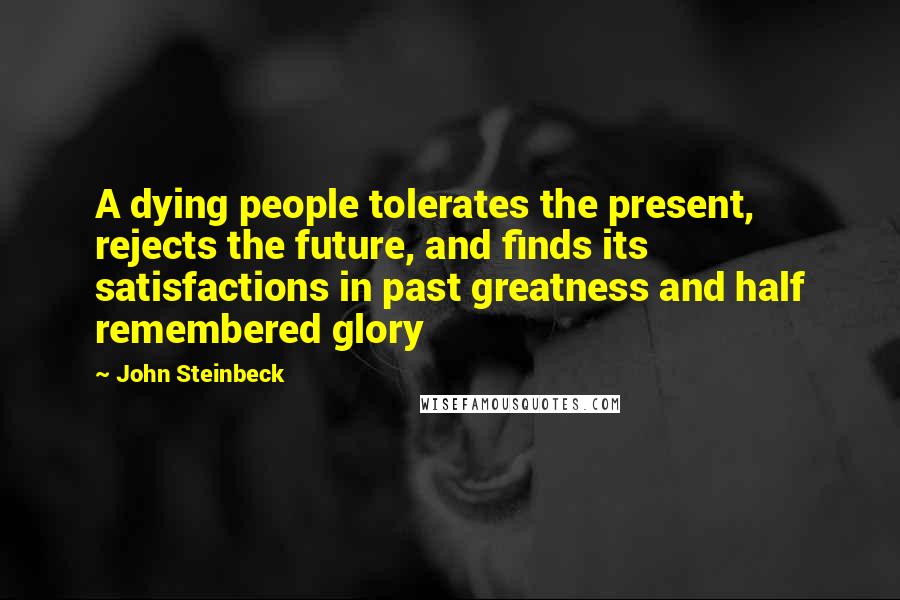 John Steinbeck Quotes: A dying people tolerates the present, rejects the future, and finds its satisfactions in past greatness and half remembered glory