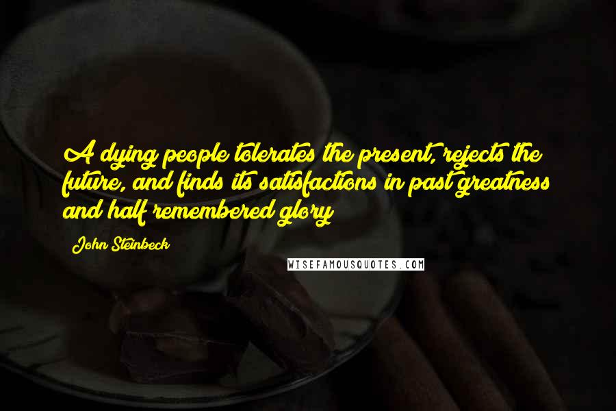 John Steinbeck Quotes: A dying people tolerates the present, rejects the future, and finds its satisfactions in past greatness and half remembered glory