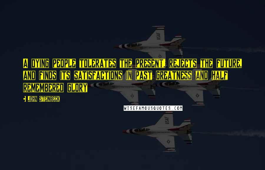 John Steinbeck Quotes: A dying people tolerates the present, rejects the future, and finds its satisfactions in past greatness and half remembered glory