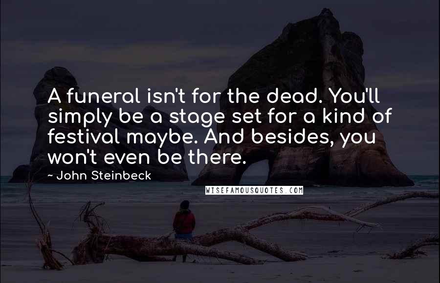 John Steinbeck Quotes: A funeral isn't for the dead. You'll simply be a stage set for a kind of festival maybe. And besides, you won't even be there.