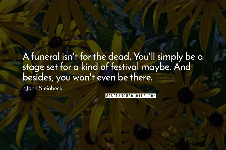 John Steinbeck Quotes: A funeral isn't for the dead. You'll simply be a stage set for a kind of festival maybe. And besides, you won't even be there.