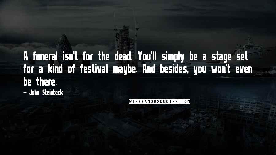 John Steinbeck Quotes: A funeral isn't for the dead. You'll simply be a stage set for a kind of festival maybe. And besides, you won't even be there.