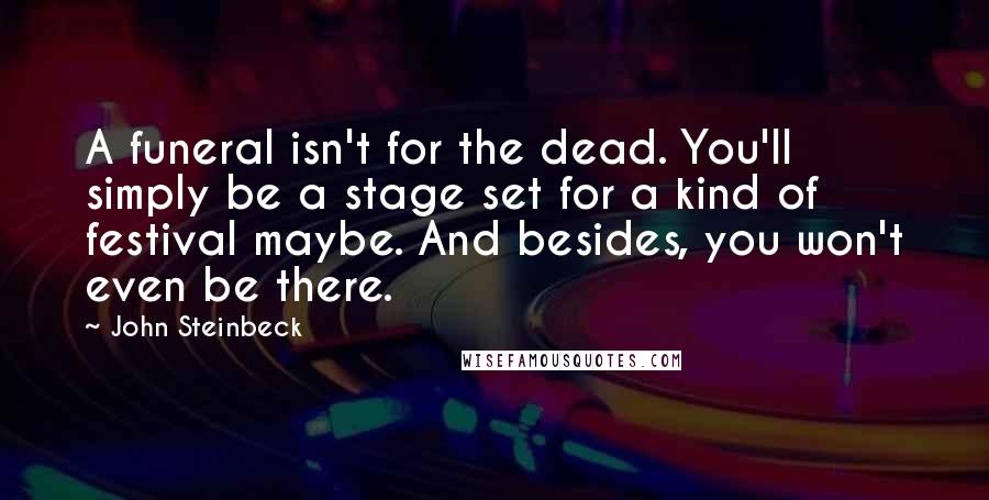 John Steinbeck Quotes: A funeral isn't for the dead. You'll simply be a stage set for a kind of festival maybe. And besides, you won't even be there.