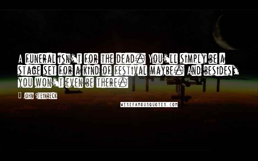 John Steinbeck Quotes: A funeral isn't for the dead. You'll simply be a stage set for a kind of festival maybe. And besides, you won't even be there.