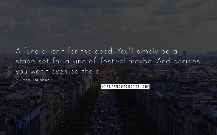 John Steinbeck Quotes: A funeral isn't for the dead. You'll simply be a stage set for a kind of festival maybe. And besides, you won't even be there.