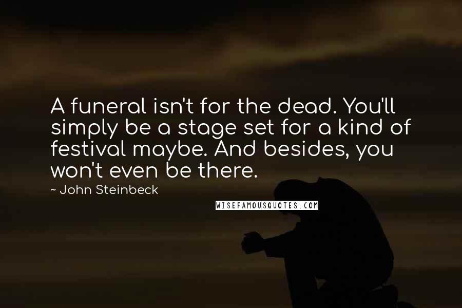 John Steinbeck Quotes: A funeral isn't for the dead. You'll simply be a stage set for a kind of festival maybe. And besides, you won't even be there.