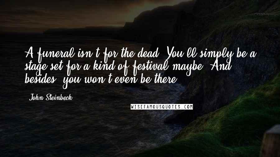 John Steinbeck Quotes: A funeral isn't for the dead. You'll simply be a stage set for a kind of festival maybe. And besides, you won't even be there.