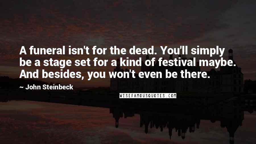 John Steinbeck Quotes: A funeral isn't for the dead. You'll simply be a stage set for a kind of festival maybe. And besides, you won't even be there.