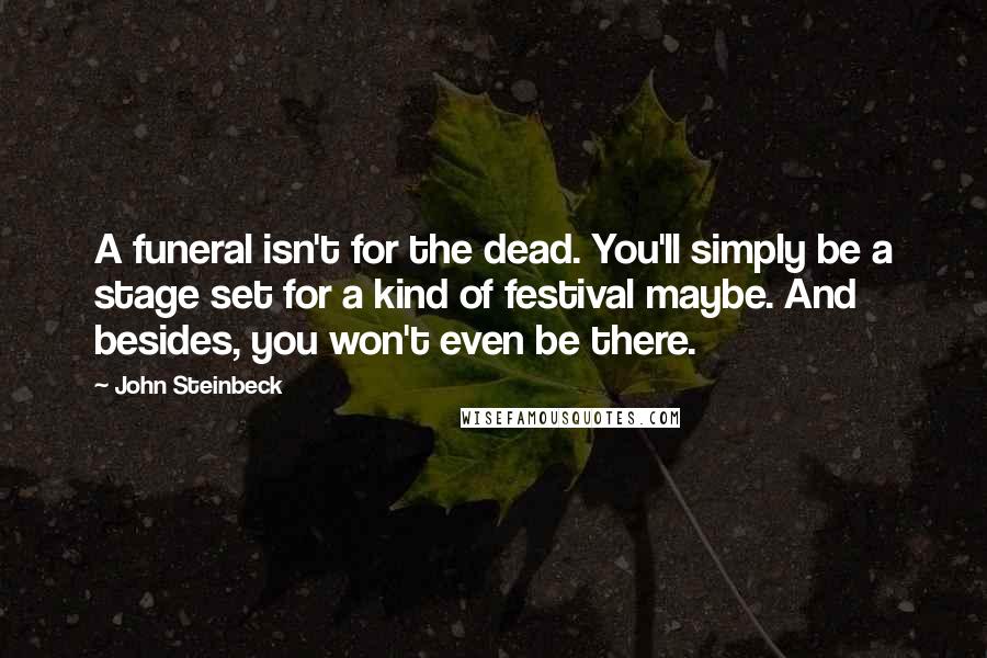 John Steinbeck Quotes: A funeral isn't for the dead. You'll simply be a stage set for a kind of festival maybe. And besides, you won't even be there.