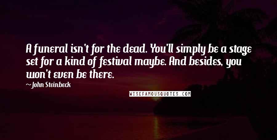 John Steinbeck Quotes: A funeral isn't for the dead. You'll simply be a stage set for a kind of festival maybe. And besides, you won't even be there.