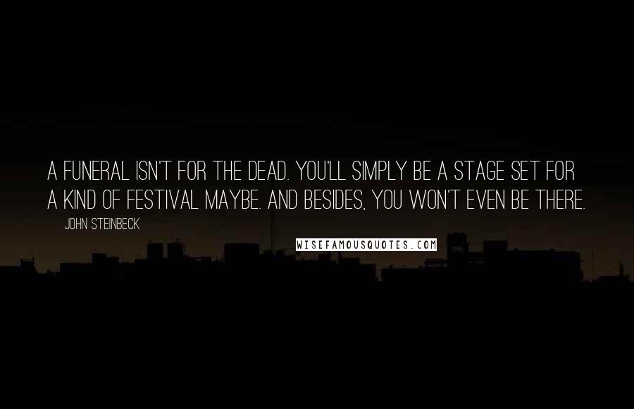 John Steinbeck Quotes: A funeral isn't for the dead. You'll simply be a stage set for a kind of festival maybe. And besides, you won't even be there.