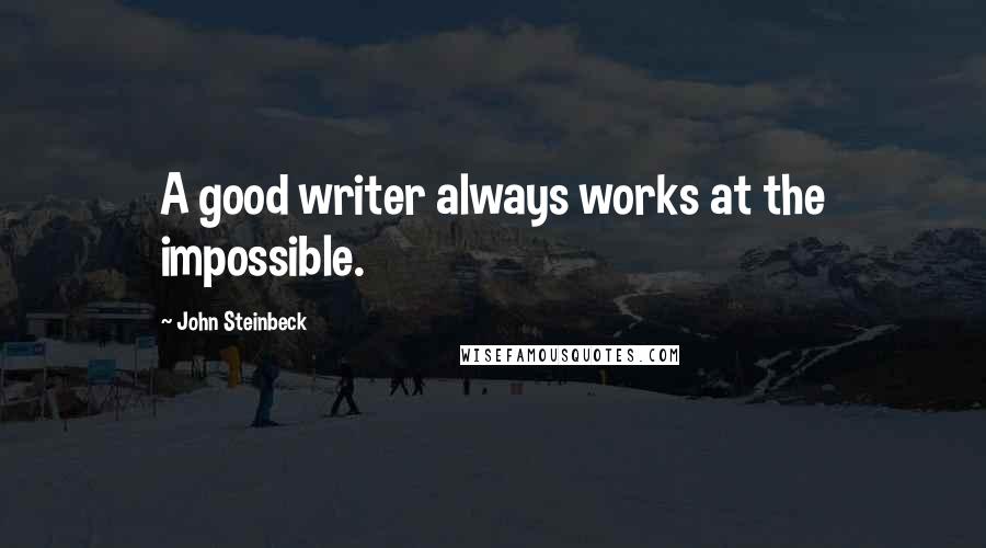 John Steinbeck Quotes: A good writer always works at the impossible.