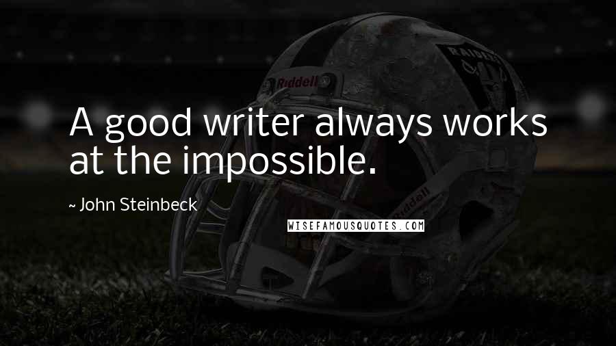 John Steinbeck Quotes: A good writer always works at the impossible.