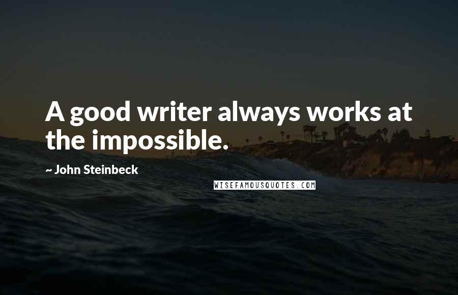 John Steinbeck Quotes: A good writer always works at the impossible.