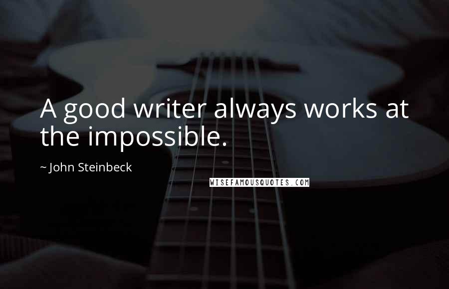 John Steinbeck Quotes: A good writer always works at the impossible.