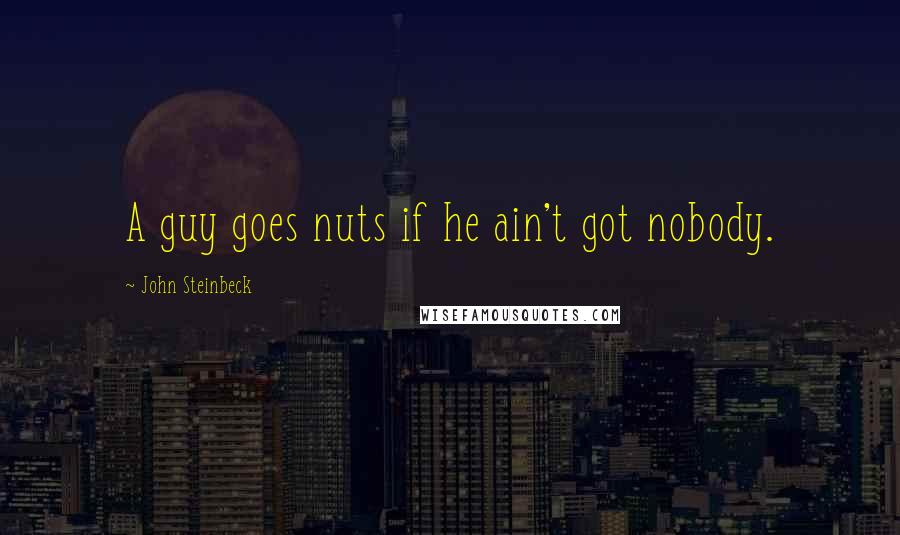 John Steinbeck Quotes: A guy goes nuts if he ain't got nobody.