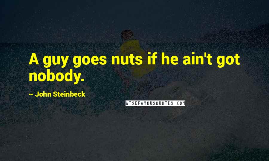 John Steinbeck Quotes: A guy goes nuts if he ain't got nobody.