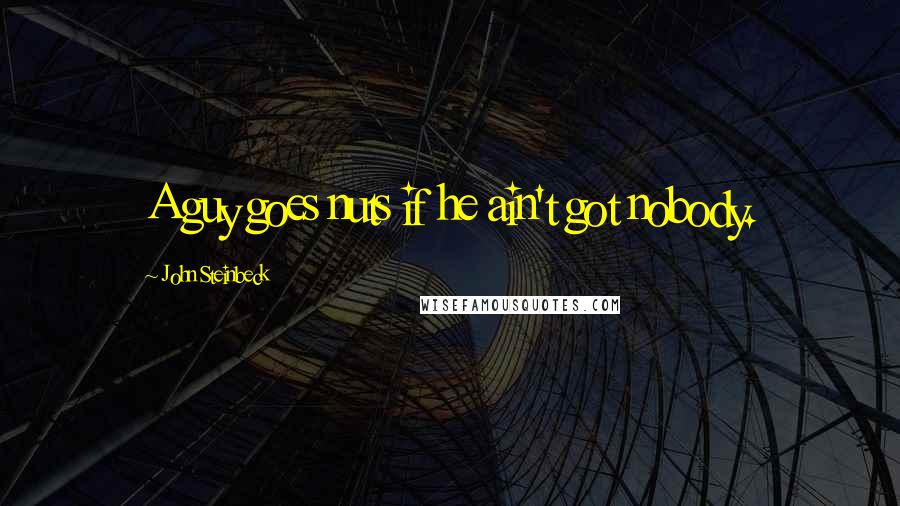 John Steinbeck Quotes: A guy goes nuts if he ain't got nobody.