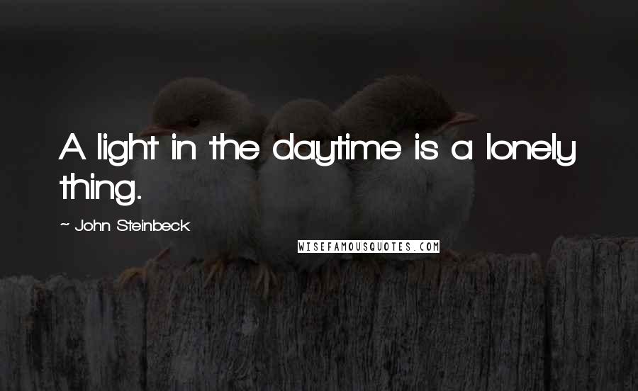 John Steinbeck Quotes: A light in the daytime is a lonely thing.