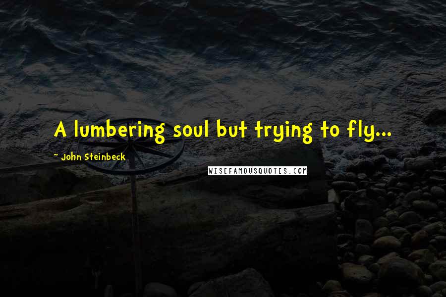 John Steinbeck Quotes: A lumbering soul but trying to fly...