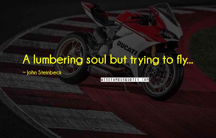John Steinbeck Quotes: A lumbering soul but trying to fly...