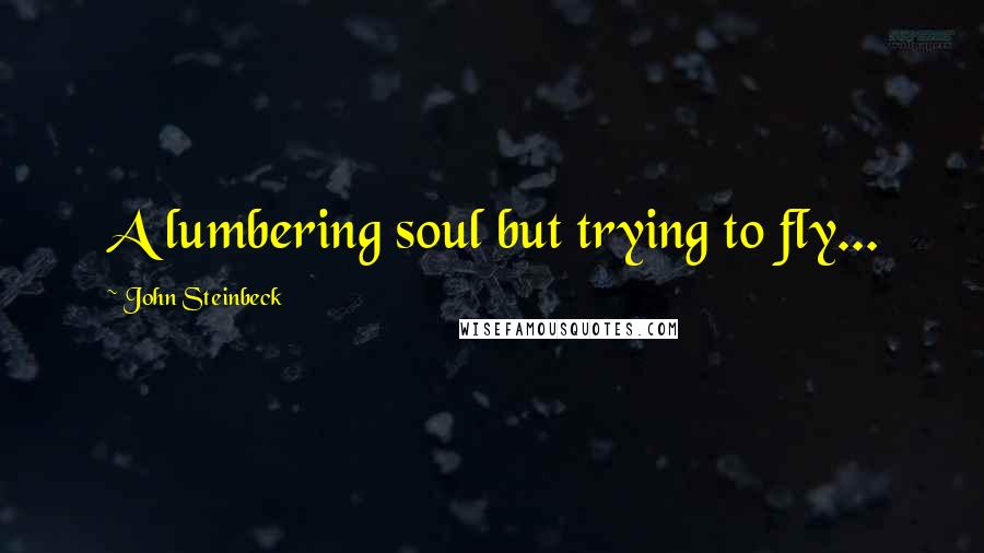 John Steinbeck Quotes: A lumbering soul but trying to fly...