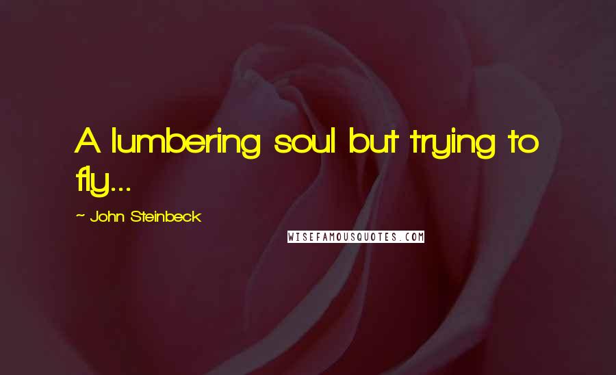 John Steinbeck Quotes: A lumbering soul but trying to fly...