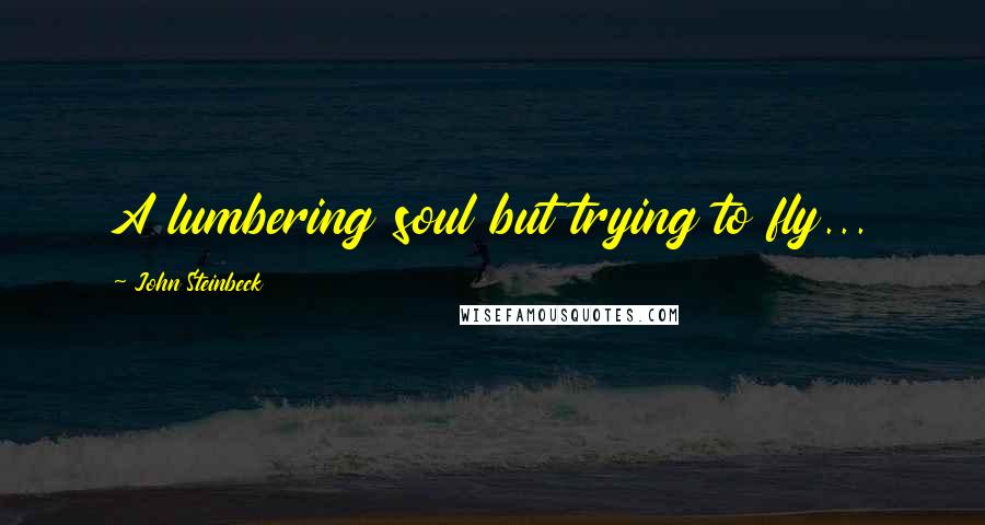 John Steinbeck Quotes: A lumbering soul but trying to fly...