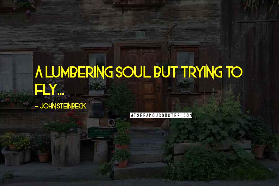 John Steinbeck Quotes: A lumbering soul but trying to fly...