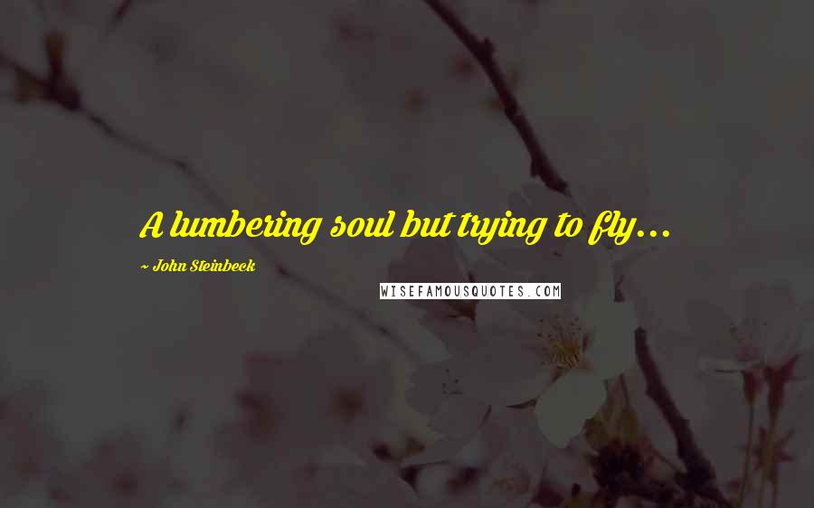 John Steinbeck Quotes: A lumbering soul but trying to fly...