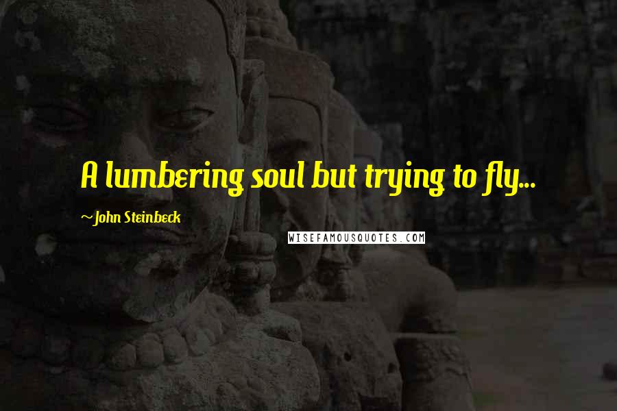 John Steinbeck Quotes: A lumbering soul but trying to fly...