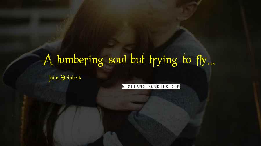 John Steinbeck Quotes: A lumbering soul but trying to fly...