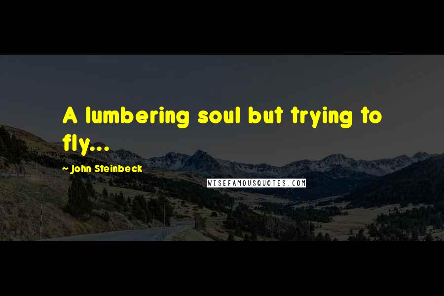 John Steinbeck Quotes: A lumbering soul but trying to fly...