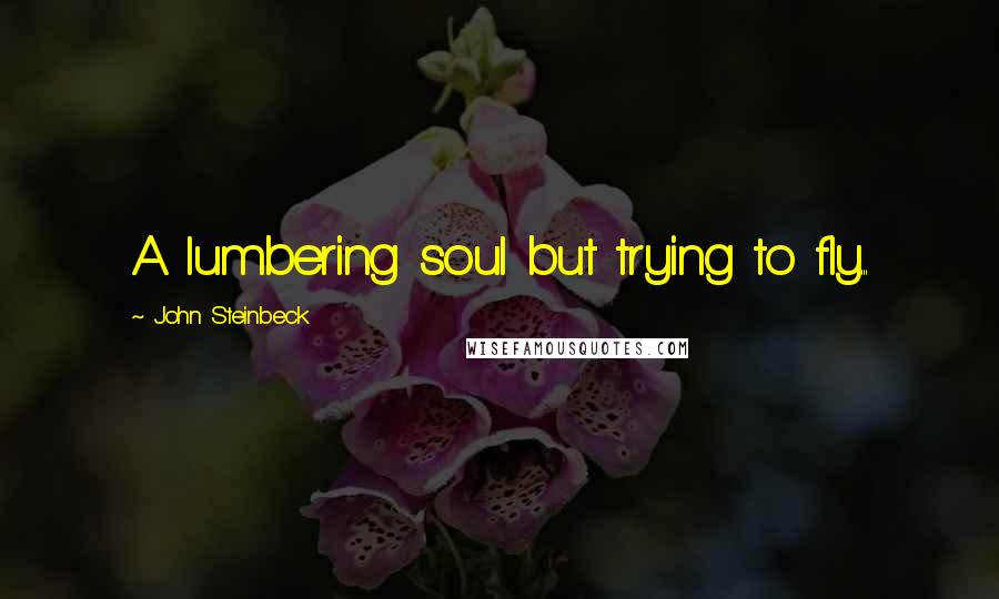 John Steinbeck Quotes: A lumbering soul but trying to fly...