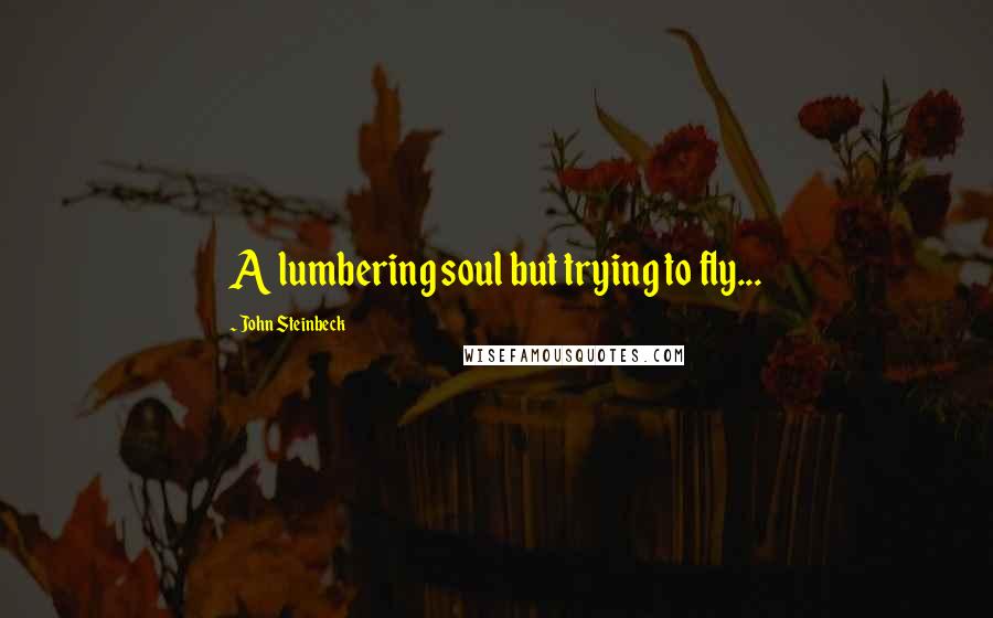 John Steinbeck Quotes: A lumbering soul but trying to fly...