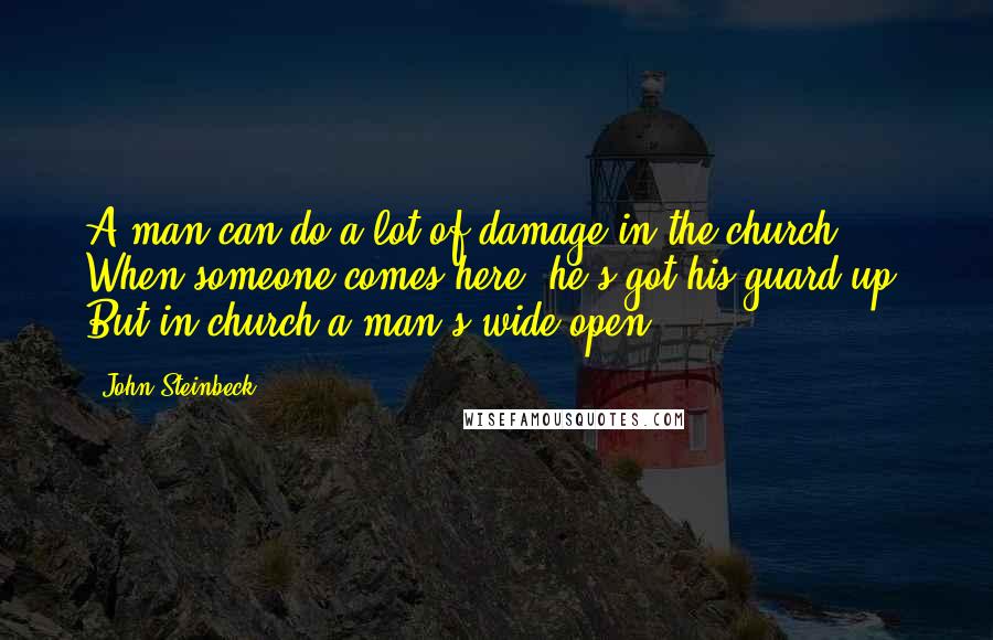John Steinbeck Quotes: A man can do a lot of damage in the church. When someone comes here, he's got his guard up. But in church a man's wide open.