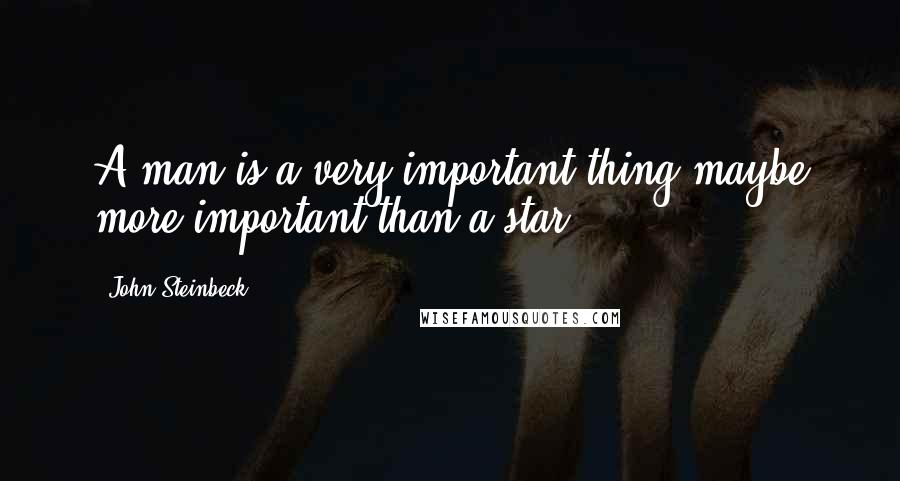 John Steinbeck Quotes: A man is a very important thing-maybe more important than a star.