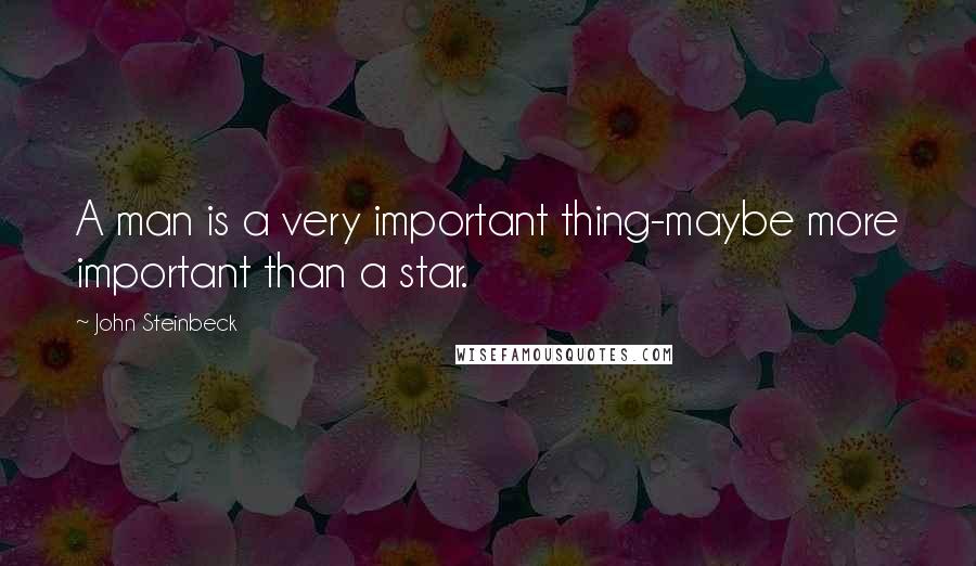 John Steinbeck Quotes: A man is a very important thing-maybe more important than a star.