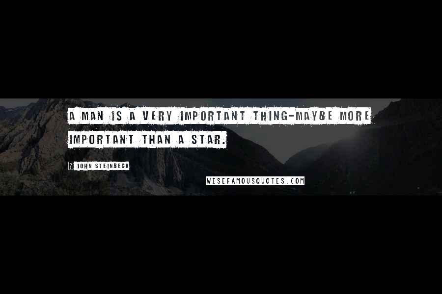 John Steinbeck Quotes: A man is a very important thing-maybe more important than a star.