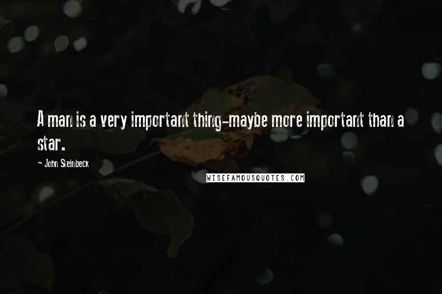 John Steinbeck Quotes: A man is a very important thing-maybe more important than a star.