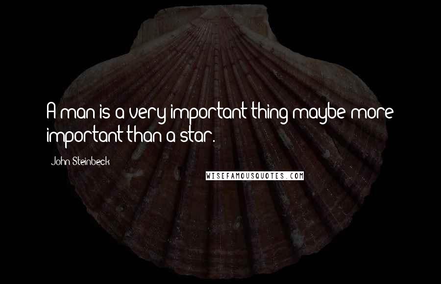 John Steinbeck Quotes: A man is a very important thing-maybe more important than a star.