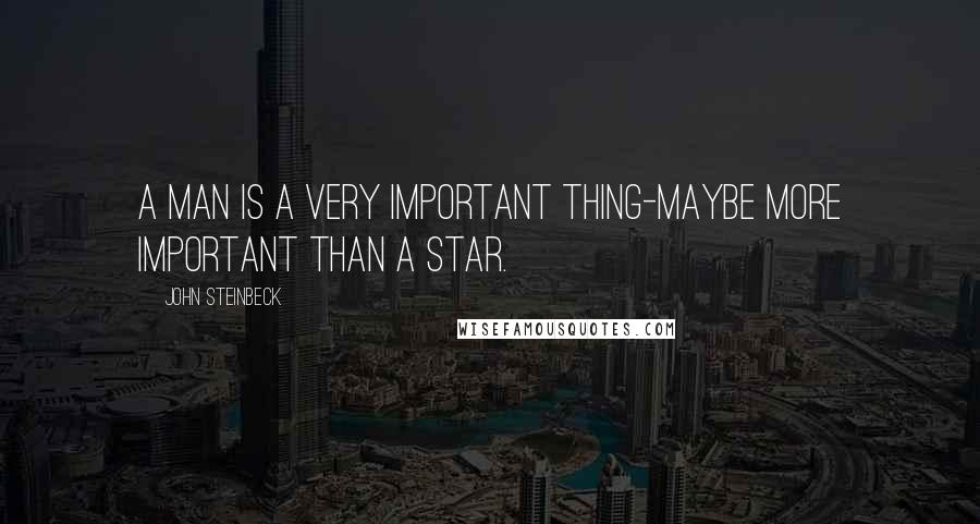 John Steinbeck Quotes: A man is a very important thing-maybe more important than a star.